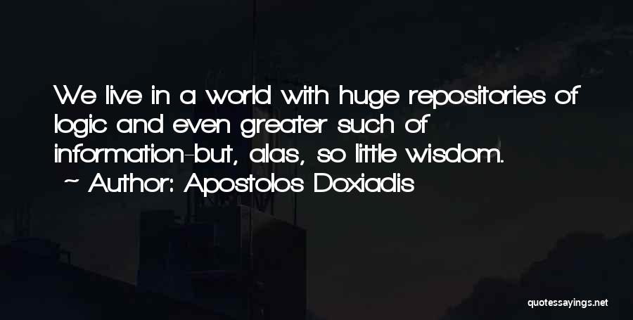 Apostolos Doxiadis Quotes: We Live In A World With Huge Repositories Of Logic And Even Greater Such Of Information-but, Alas, So Little Wisdom.