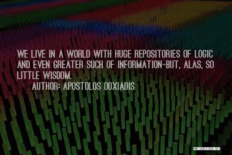 Apostolos Doxiadis Quotes: We Live In A World With Huge Repositories Of Logic And Even Greater Such Of Information-but, Alas, So Little Wisdom.