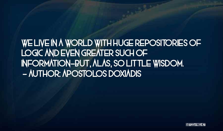 Apostolos Doxiadis Quotes: We Live In A World With Huge Repositories Of Logic And Even Greater Such Of Information-but, Alas, So Little Wisdom.