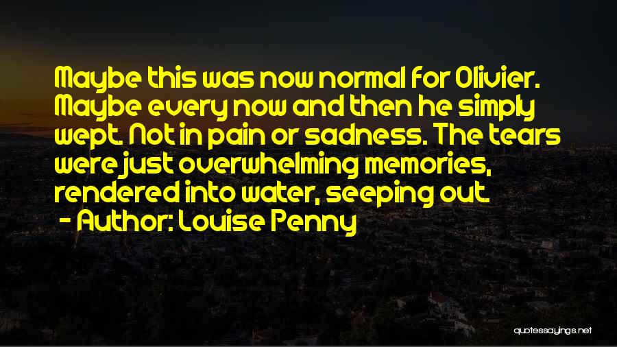 Louise Penny Quotes: Maybe This Was Now Normal For Olivier. Maybe Every Now And Then He Simply Wept. Not In Pain Or Sadness.