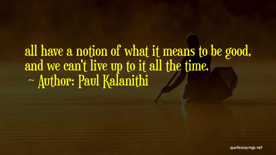 Paul Kalanithi Quotes: All Have A Notion Of What It Means To Be Good, And We Can't Live Up To It All The