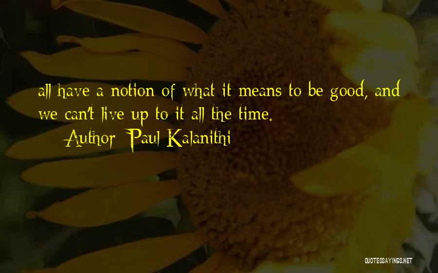 Paul Kalanithi Quotes: All Have A Notion Of What It Means To Be Good, And We Can't Live Up To It All The