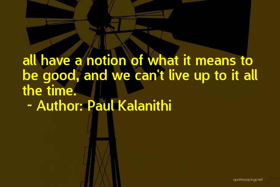 Paul Kalanithi Quotes: All Have A Notion Of What It Means To Be Good, And We Can't Live Up To It All The