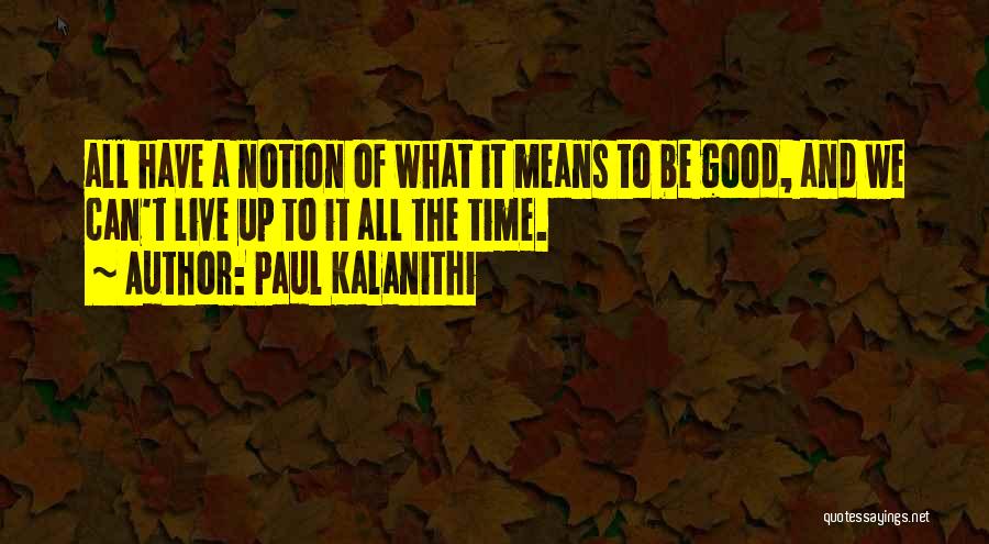 Paul Kalanithi Quotes: All Have A Notion Of What It Means To Be Good, And We Can't Live Up To It All The