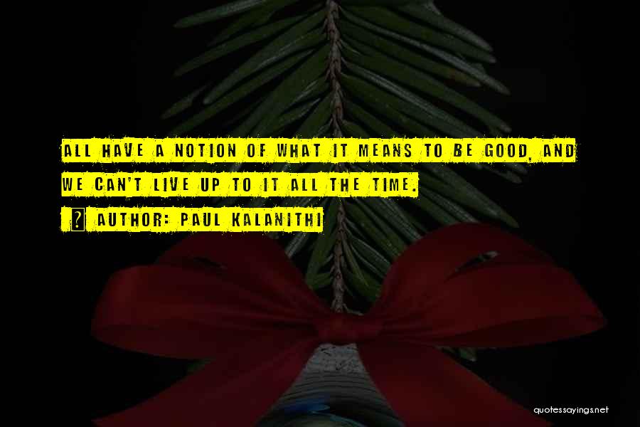 Paul Kalanithi Quotes: All Have A Notion Of What It Means To Be Good, And We Can't Live Up To It All The