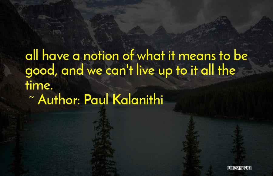 Paul Kalanithi Quotes: All Have A Notion Of What It Means To Be Good, And We Can't Live Up To It All The