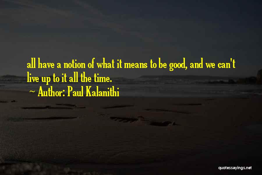 Paul Kalanithi Quotes: All Have A Notion Of What It Means To Be Good, And We Can't Live Up To It All The