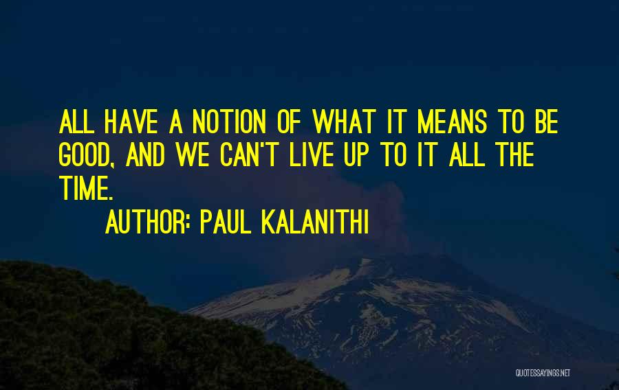 Paul Kalanithi Quotes: All Have A Notion Of What It Means To Be Good, And We Can't Live Up To It All The