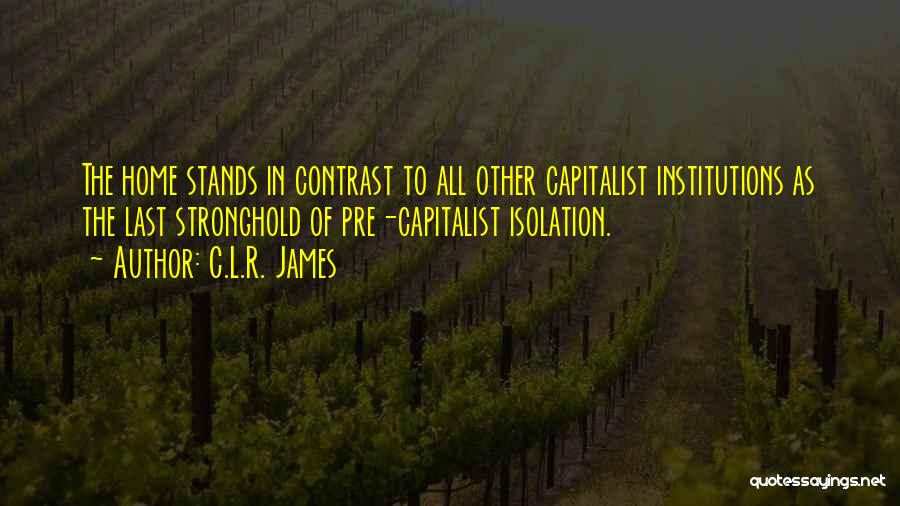 C.L.R. James Quotes: The Home Stands In Contrast To All Other Capitalist Institutions As The Last Stronghold Of Pre-capitalist Isolation.