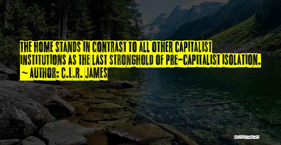 C.L.R. James Quotes: The Home Stands In Contrast To All Other Capitalist Institutions As The Last Stronghold Of Pre-capitalist Isolation.