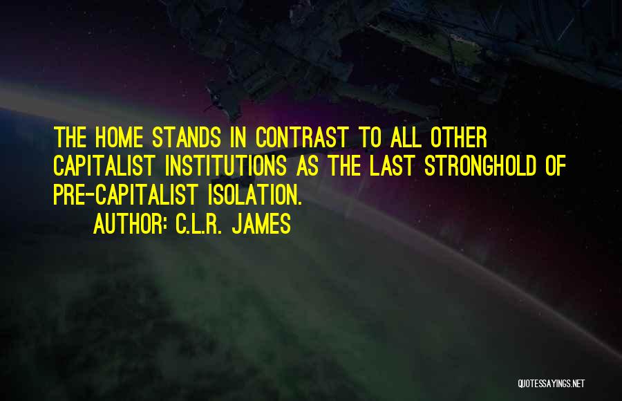 C.L.R. James Quotes: The Home Stands In Contrast To All Other Capitalist Institutions As The Last Stronghold Of Pre-capitalist Isolation.