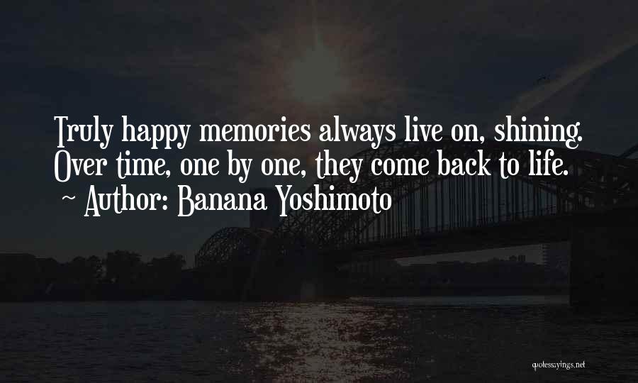 Banana Yoshimoto Quotes: Truly Happy Memories Always Live On, Shining. Over Time, One By One, They Come Back To Life.