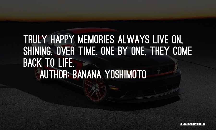 Banana Yoshimoto Quotes: Truly Happy Memories Always Live On, Shining. Over Time, One By One, They Come Back To Life.