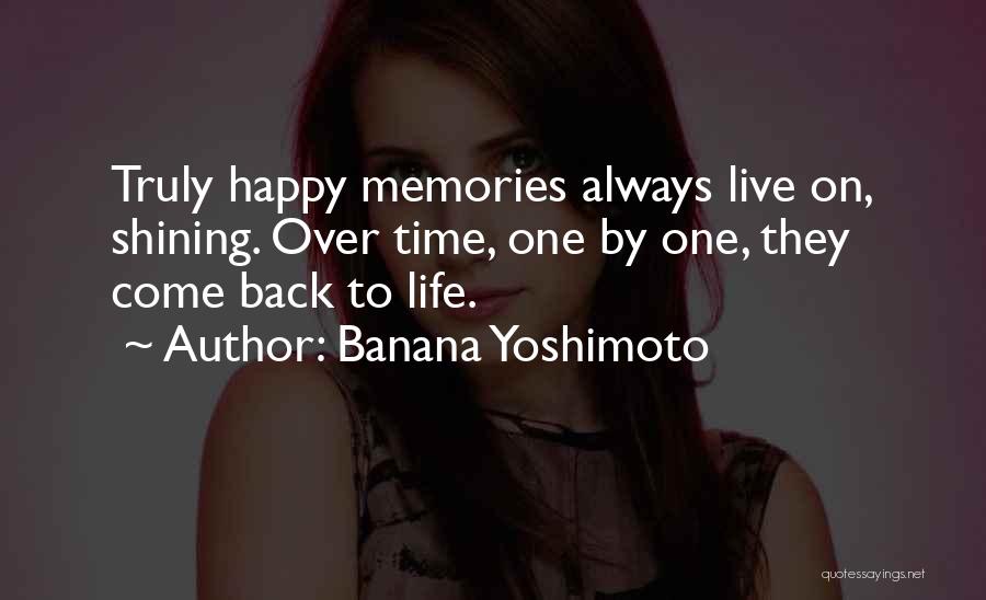 Banana Yoshimoto Quotes: Truly Happy Memories Always Live On, Shining. Over Time, One By One, They Come Back To Life.