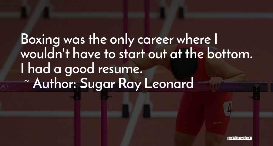 Sugar Ray Leonard Quotes: Boxing Was The Only Career Where I Wouldn't Have To Start Out At The Bottom. I Had A Good Resume.