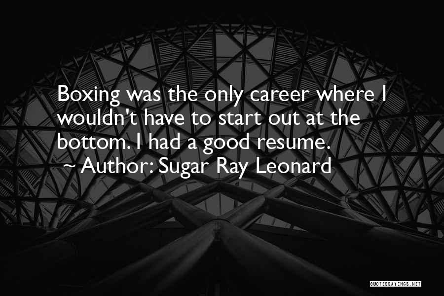 Sugar Ray Leonard Quotes: Boxing Was The Only Career Where I Wouldn't Have To Start Out At The Bottom. I Had A Good Resume.