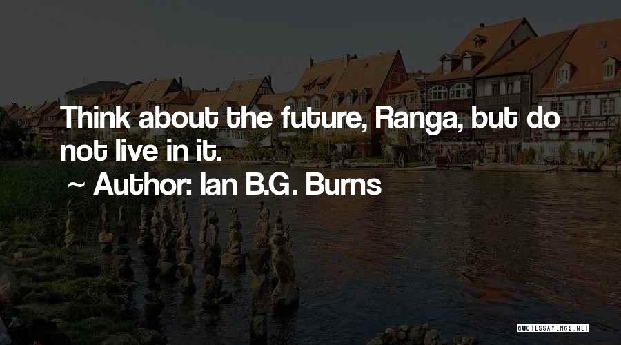 Ian B.G. Burns Quotes: Think About The Future, Ranga, But Do Not Live In It.