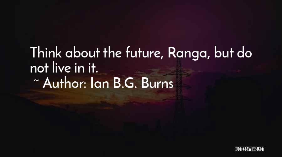 Ian B.G. Burns Quotes: Think About The Future, Ranga, But Do Not Live In It.