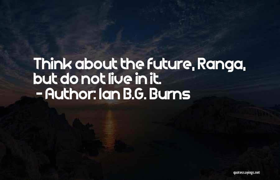 Ian B.G. Burns Quotes: Think About The Future, Ranga, But Do Not Live In It.