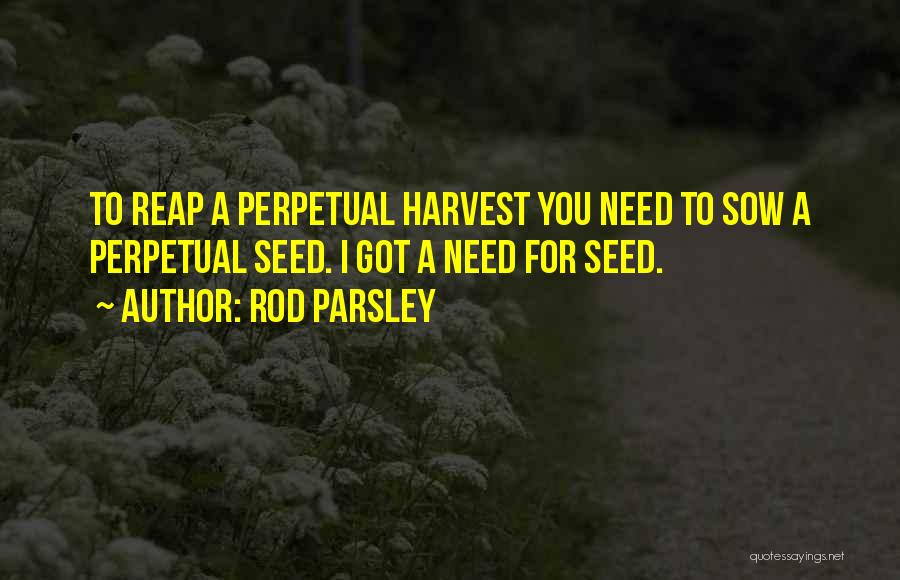 Rod Parsley Quotes: To Reap A Perpetual Harvest You Need To Sow A Perpetual Seed. I Got A Need For Seed.