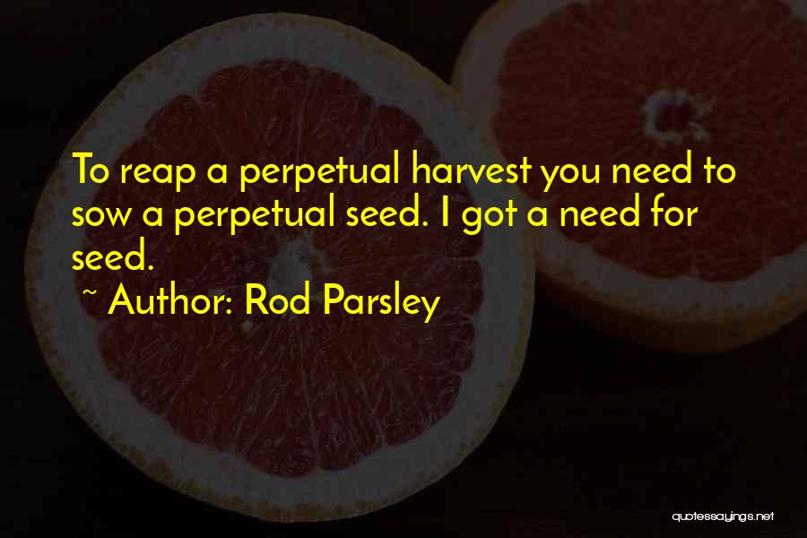 Rod Parsley Quotes: To Reap A Perpetual Harvest You Need To Sow A Perpetual Seed. I Got A Need For Seed.