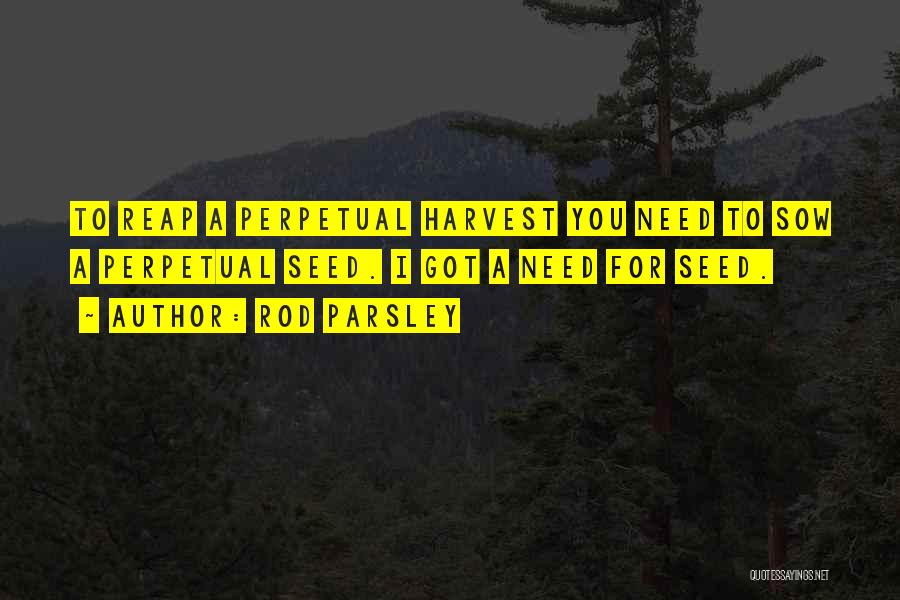 Rod Parsley Quotes: To Reap A Perpetual Harvest You Need To Sow A Perpetual Seed. I Got A Need For Seed.