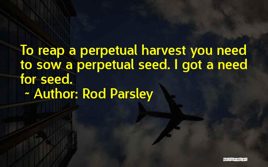 Rod Parsley Quotes: To Reap A Perpetual Harvest You Need To Sow A Perpetual Seed. I Got A Need For Seed.