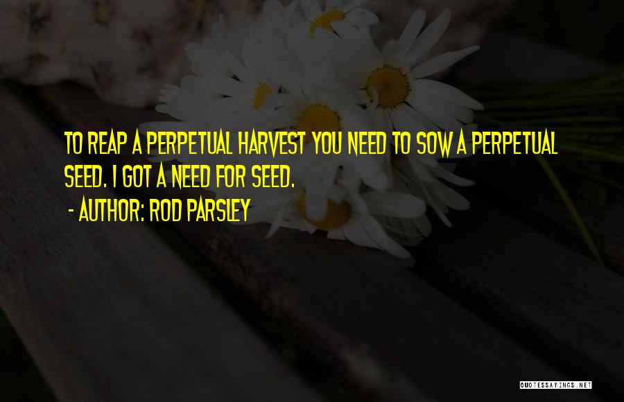 Rod Parsley Quotes: To Reap A Perpetual Harvest You Need To Sow A Perpetual Seed. I Got A Need For Seed.