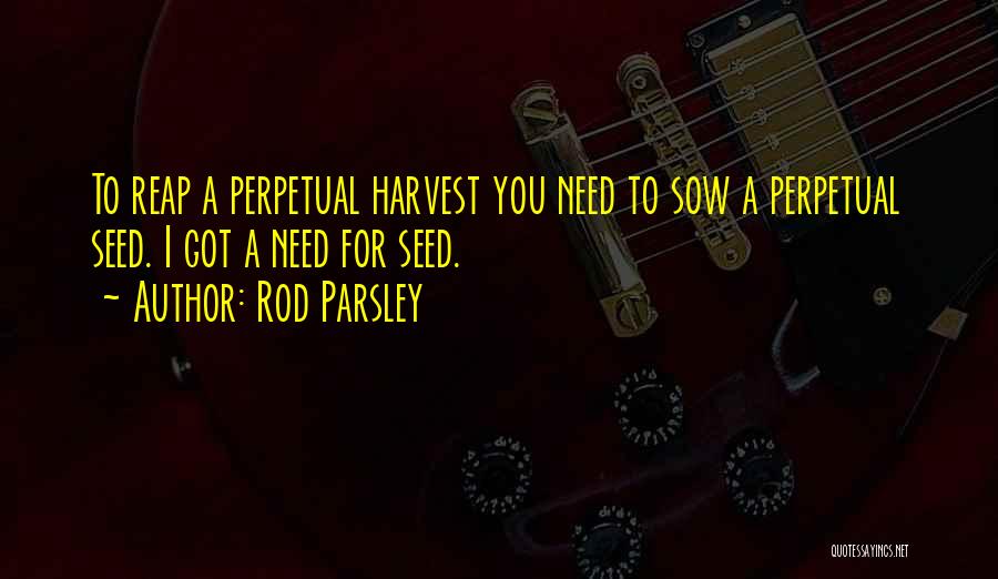 Rod Parsley Quotes: To Reap A Perpetual Harvest You Need To Sow A Perpetual Seed. I Got A Need For Seed.