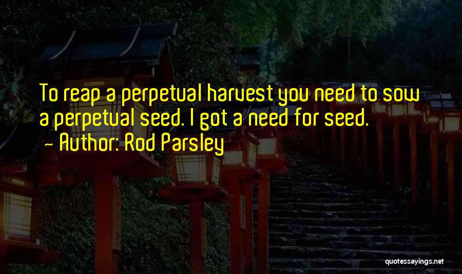 Rod Parsley Quotes: To Reap A Perpetual Harvest You Need To Sow A Perpetual Seed. I Got A Need For Seed.