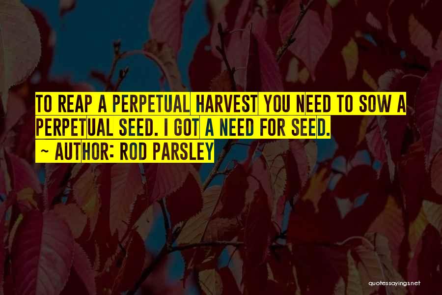 Rod Parsley Quotes: To Reap A Perpetual Harvest You Need To Sow A Perpetual Seed. I Got A Need For Seed.