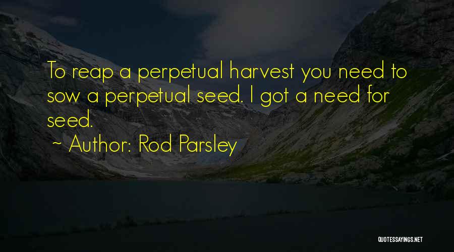 Rod Parsley Quotes: To Reap A Perpetual Harvest You Need To Sow A Perpetual Seed. I Got A Need For Seed.