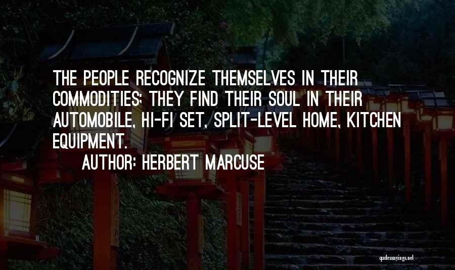 Herbert Marcuse Quotes: The People Recognize Themselves In Their Commodities; They Find Their Soul In Their Automobile, Hi-fi Set, Split-level Home, Kitchen Equipment.