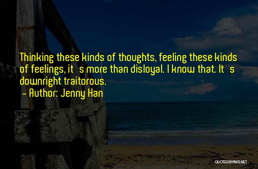 Jenny Han Quotes: Thinking These Kinds Of Thoughts, Feeling These Kinds Of Feelings, It's More Than Disloyal. I Know That. It's Downright Traitorous.