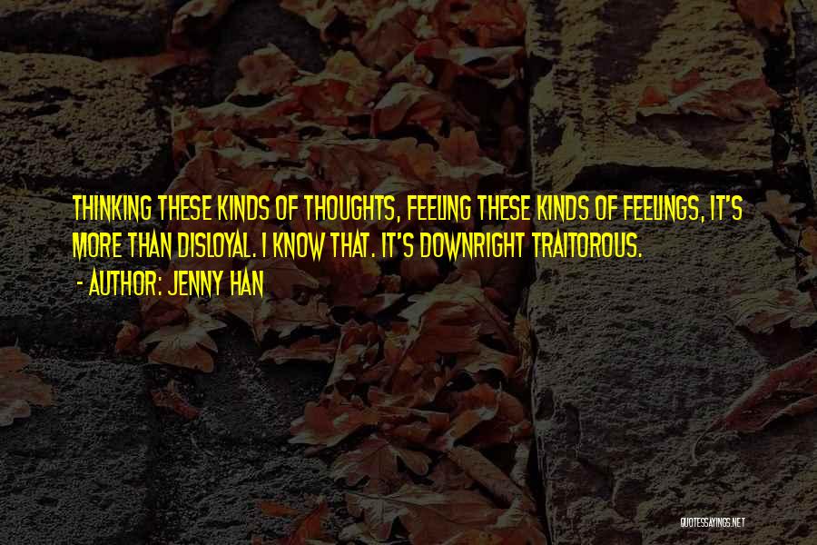 Jenny Han Quotes: Thinking These Kinds Of Thoughts, Feeling These Kinds Of Feelings, It's More Than Disloyal. I Know That. It's Downright Traitorous.