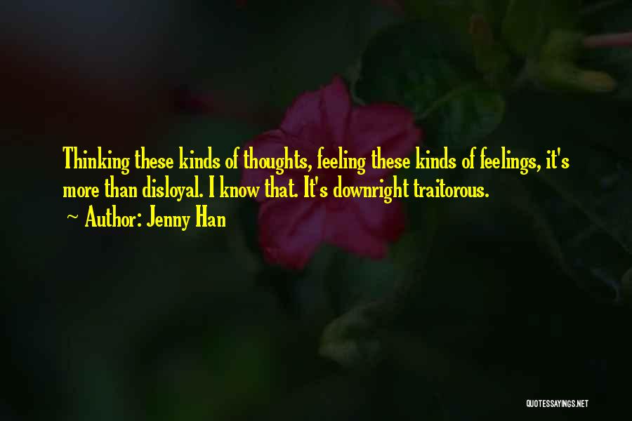 Jenny Han Quotes: Thinking These Kinds Of Thoughts, Feeling These Kinds Of Feelings, It's More Than Disloyal. I Know That. It's Downright Traitorous.