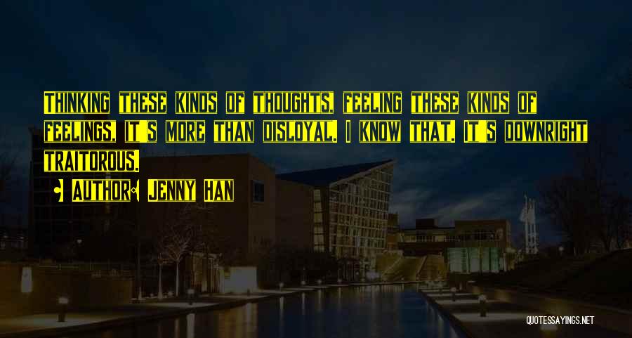 Jenny Han Quotes: Thinking These Kinds Of Thoughts, Feeling These Kinds Of Feelings, It's More Than Disloyal. I Know That. It's Downright Traitorous.