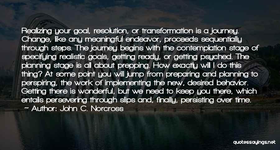 John C. Norcross Quotes: Realizing Your Goal, Resolution, Or Transformation Is A Journey. Change, Like Any Meaningful Endeavor, Proceeds Sequentially Through Steps. The Journey