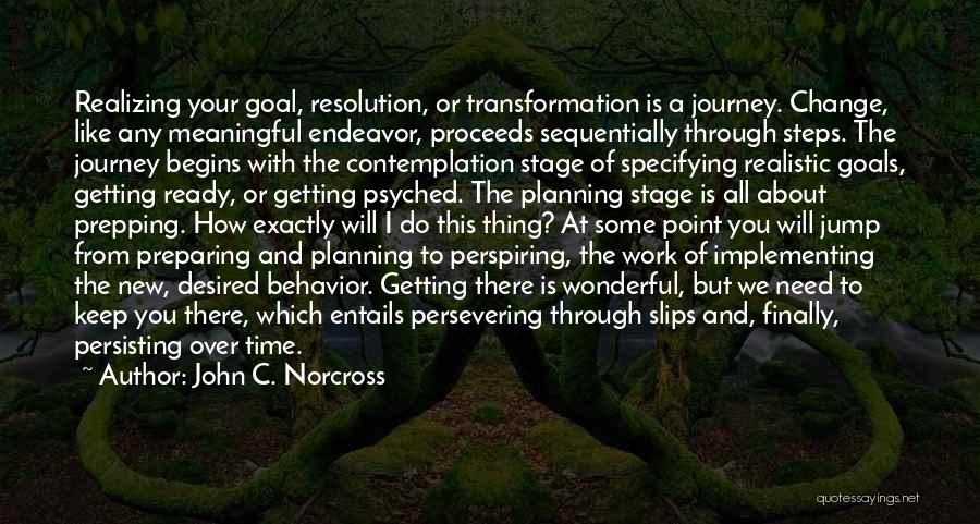 John C. Norcross Quotes: Realizing Your Goal, Resolution, Or Transformation Is A Journey. Change, Like Any Meaningful Endeavor, Proceeds Sequentially Through Steps. The Journey