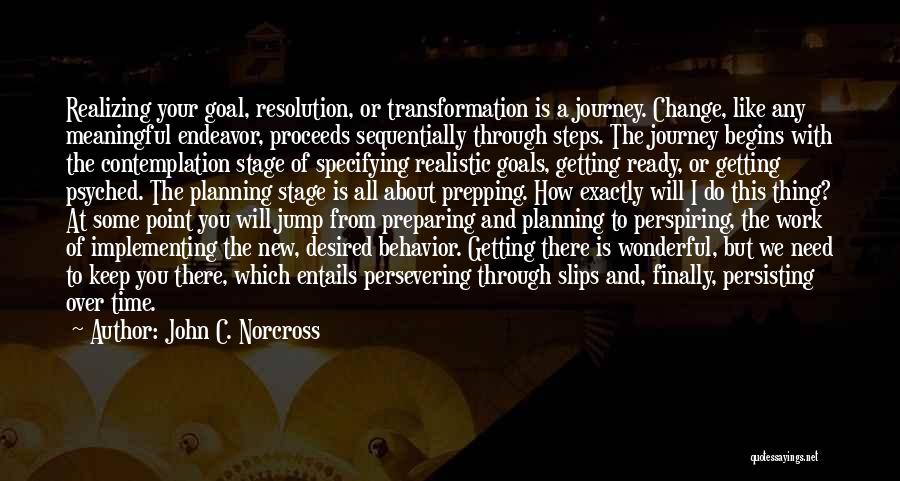 John C. Norcross Quotes: Realizing Your Goal, Resolution, Or Transformation Is A Journey. Change, Like Any Meaningful Endeavor, Proceeds Sequentially Through Steps. The Journey