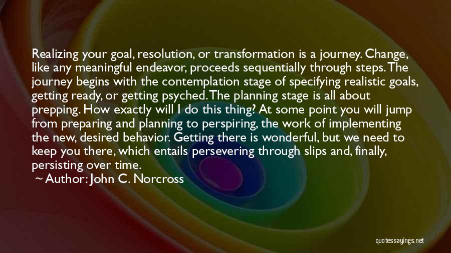 John C. Norcross Quotes: Realizing Your Goal, Resolution, Or Transformation Is A Journey. Change, Like Any Meaningful Endeavor, Proceeds Sequentially Through Steps. The Journey