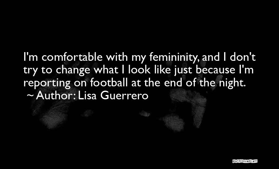 Lisa Guerrero Quotes: I'm Comfortable With My Femininity, And I Don't Try To Change What I Look Like Just Because I'm Reporting On