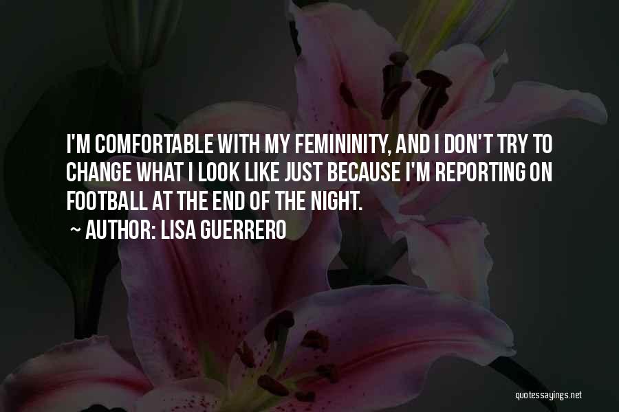 Lisa Guerrero Quotes: I'm Comfortable With My Femininity, And I Don't Try To Change What I Look Like Just Because I'm Reporting On