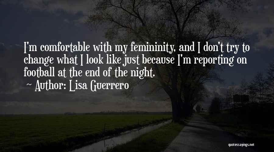 Lisa Guerrero Quotes: I'm Comfortable With My Femininity, And I Don't Try To Change What I Look Like Just Because I'm Reporting On