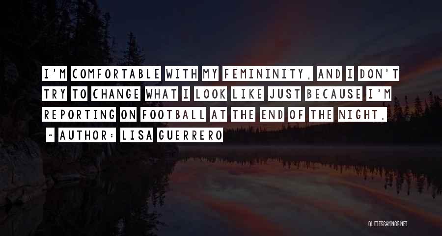 Lisa Guerrero Quotes: I'm Comfortable With My Femininity, And I Don't Try To Change What I Look Like Just Because I'm Reporting On