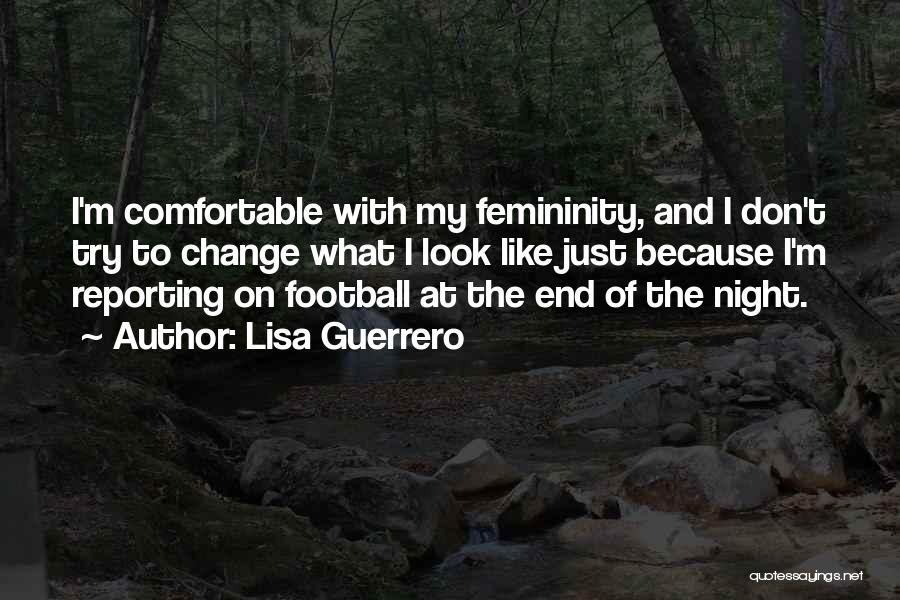 Lisa Guerrero Quotes: I'm Comfortable With My Femininity, And I Don't Try To Change What I Look Like Just Because I'm Reporting On