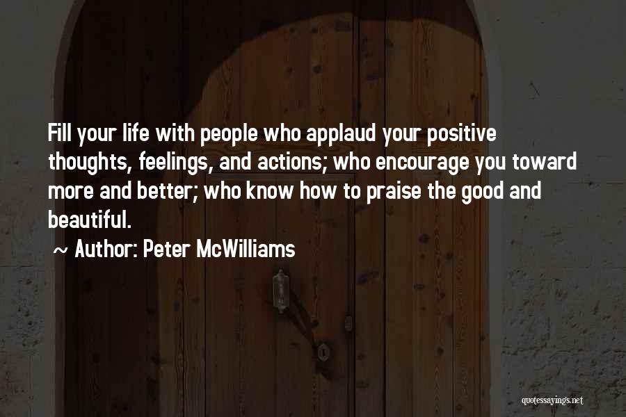 Peter McWilliams Quotes: Fill Your Life With People Who Applaud Your Positive Thoughts, Feelings, And Actions; Who Encourage You Toward More And Better;