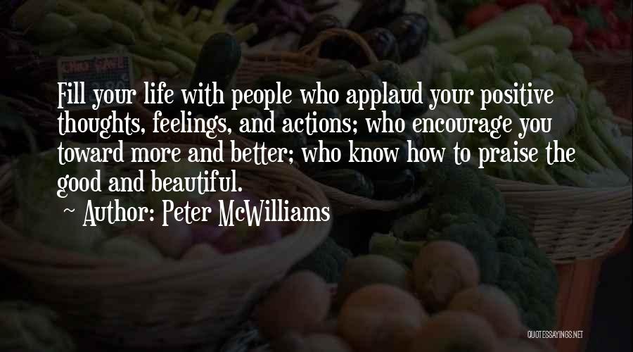 Peter McWilliams Quotes: Fill Your Life With People Who Applaud Your Positive Thoughts, Feelings, And Actions; Who Encourage You Toward More And Better;