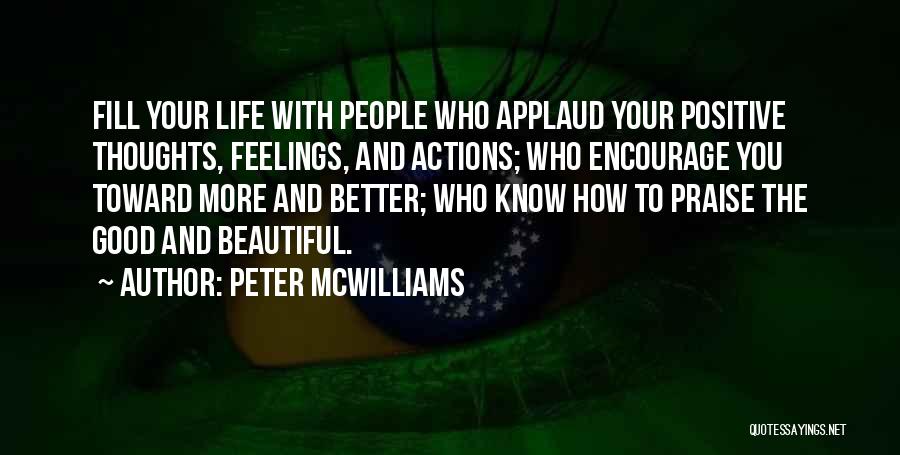 Peter McWilliams Quotes: Fill Your Life With People Who Applaud Your Positive Thoughts, Feelings, And Actions; Who Encourage You Toward More And Better;