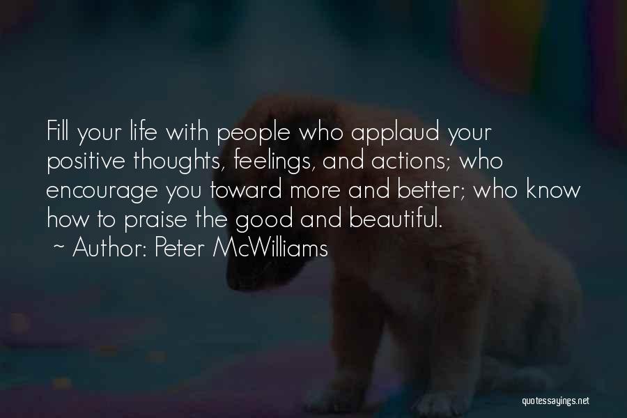 Peter McWilliams Quotes: Fill Your Life With People Who Applaud Your Positive Thoughts, Feelings, And Actions; Who Encourage You Toward More And Better;